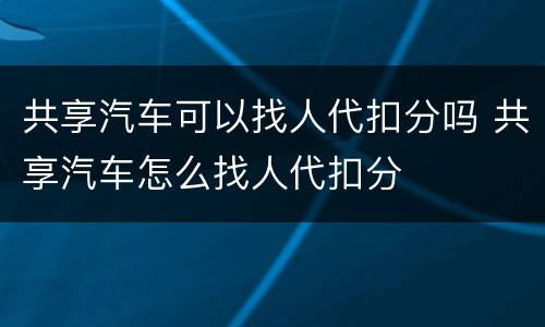 共享汽车可以找人代扣分吗 共享汽车怎么找人代扣分