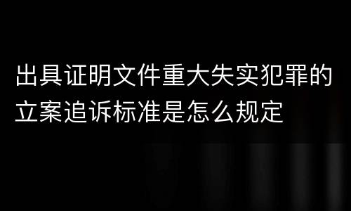 出具证明文件重大失实犯罪的立案追诉标准是怎么规定
