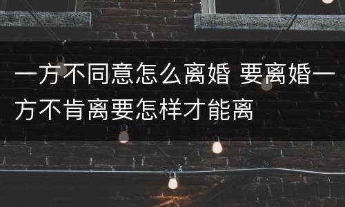 一方不同意怎么离婚 要离婚一方不肯离要怎样才能离