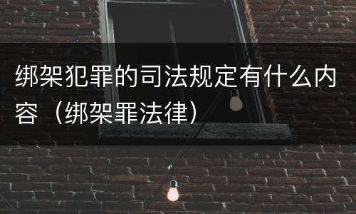 绑架犯罪的司法规定有什么内容（绑架罪法律）