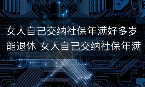 女人自己交纳社保年满好多岁能退休 女人自己交纳社保年满好多岁能退休吗