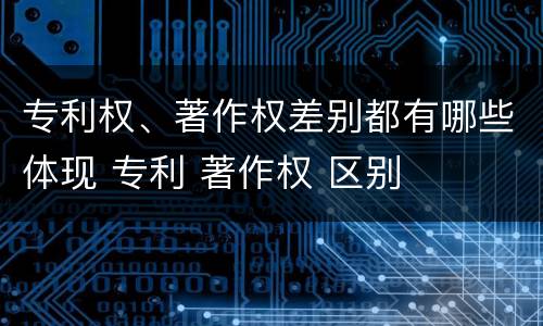专利权、著作权差别都有哪些体现 专利 著作权 区别