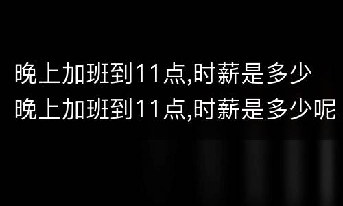 晚上加班到11点,时薪是多少 晚上加班到11点,时薪是多少呢