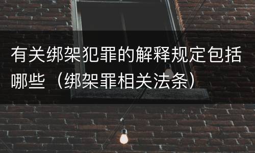 有关绑架犯罪的解释规定包括哪些（绑架罪相关法条）