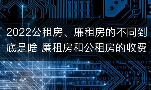 2022公租房、廉租房的不同到底是啥 廉租房和公租房的收费标准