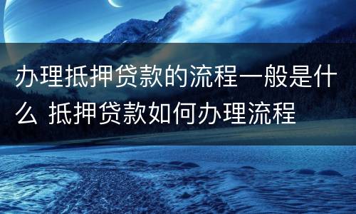 办理抵押贷款的流程一般是什么 抵押贷款如何办理流程