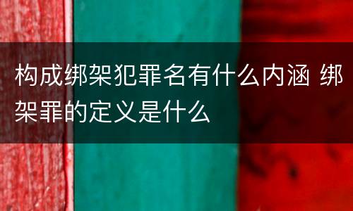 构成绑架犯罪名有什么内涵 绑架罪的定义是什么