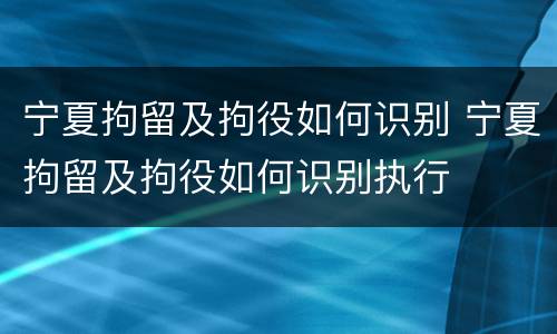 宁夏拘留及拘役如何识别 宁夏拘留及拘役如何识别执行