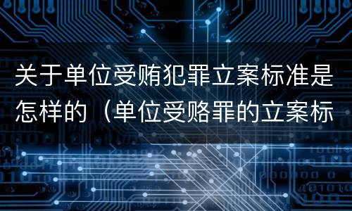 关于单位受贿犯罪立案标准是怎样的（单位受赂罪的立案标准）