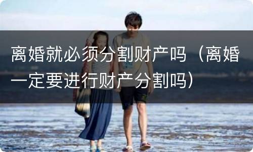 离婚就必须分割财产吗（离婚一定要进行财产分割吗）
