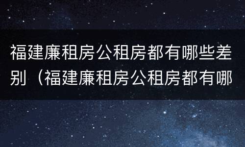 福建廉租房公租房都有哪些差别（福建廉租房公租房都有哪些差别呢）