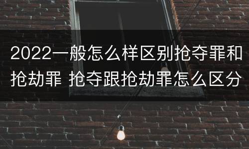 2022一般怎么样区别抢夺罪和抢劫罪 抢夺跟抢劫罪怎么区分