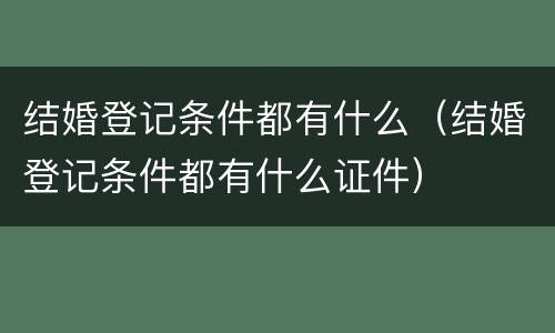 结婚登记条件都有什么（结婚登记条件都有什么证件）
