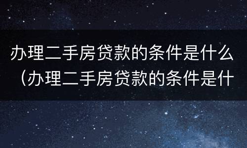 办理二手房贷款的条件是什么（办理二手房贷款的条件是什么意思）