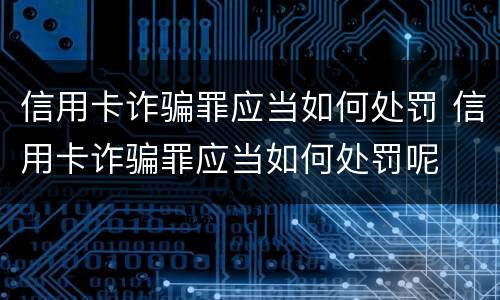 信用卡诈骗罪应当如何处罚 信用卡诈骗罪应当如何处罚呢