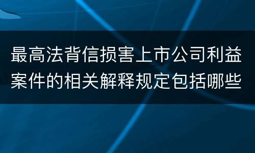 最高法背信损害上市公司利益案件的相关解释规定包括哪些主要内容