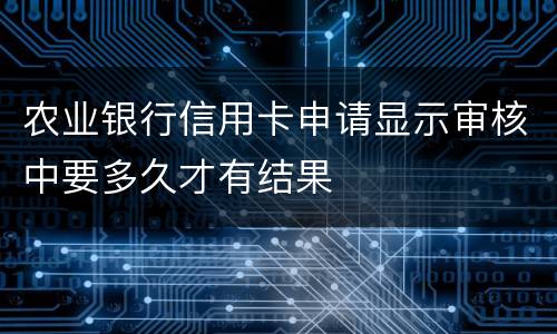 农业银行信用卡申请显示审核中要多久才有结果