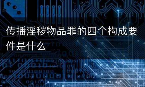 传播淫秽物品罪的四个构成要件是什么