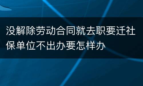 没解除劳动合同就去职要迁社保单位不出办要怎样办