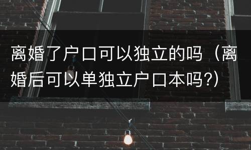 离婚了户口可以独立的吗（离婚后可以单独立户口本吗?）