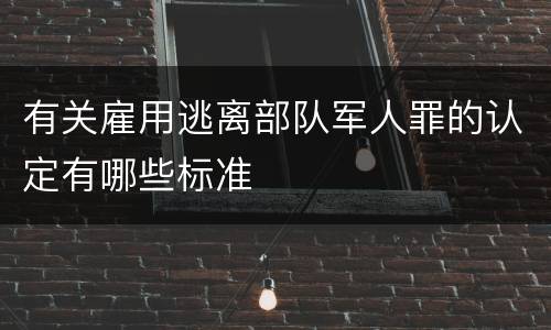 有关雇用逃离部队军人罪的认定有哪些标准