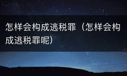 怎样会构成逃税罪（怎样会构成逃税罪呢）