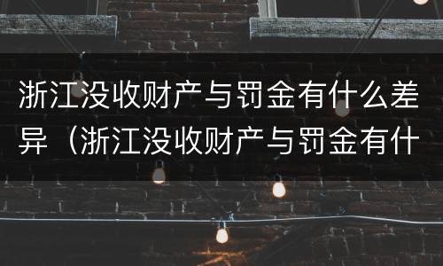 浙江没收财产与罚金有什么差异（浙江没收财产与罚金有什么差异嘛）