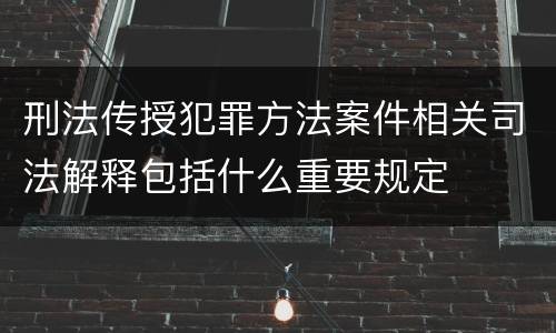 刑法传授犯罪方法案件相关司法解释包括什么重要规定