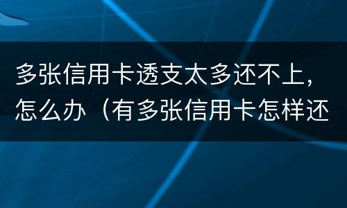 多张信用卡透支太多还不上，怎么办（有多张信用卡怎样还款最划算）