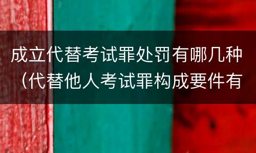 成立代替考试罪处罚有哪几种（代替他人考试罪构成要件有何规定）