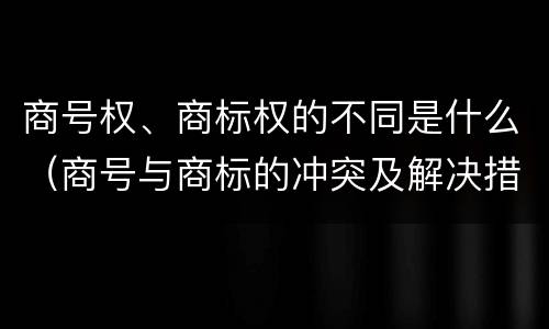 商号权、商标权的不同是什么（商号与商标的冲突及解决措施）