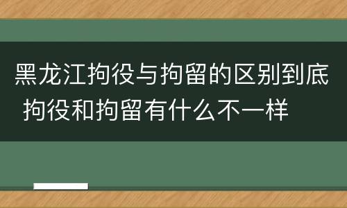 黑龙江拘役与拘留的区别到底 拘役和拘留有什么不一样