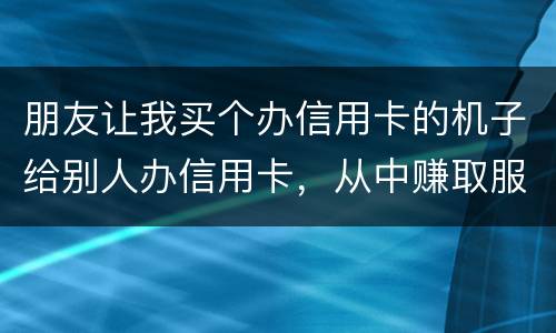 朋友让我买个办信用卡的机子给别人办信用卡，从中赚取服务费，这算是违法吗