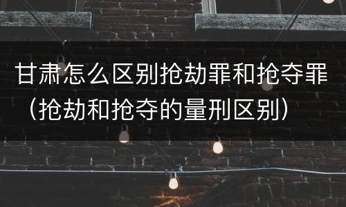 甘肃怎么区别抢劫罪和抢夺罪（抢劫和抢夺的量刑区别）