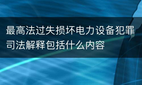 最高法过失损坏电力设备犯罪司法解释包括什么内容
