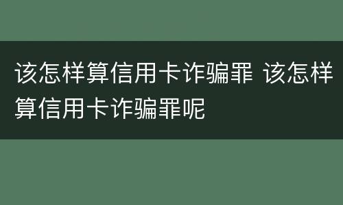 该怎样算信用卡诈骗罪 该怎样算信用卡诈骗罪呢