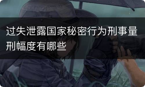 过失泄露国家秘密行为刑事量刑幅度有哪些