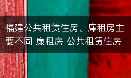 福建公共租赁住房、廉租房主要不同 廉租房 公共租赁住房