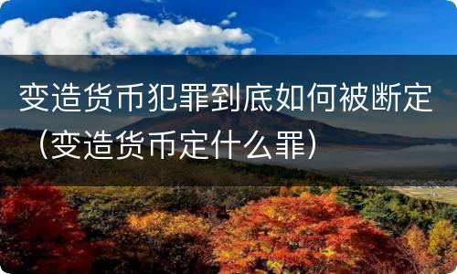 变造货币犯罪到底如何被断定（变造货币定什么罪）