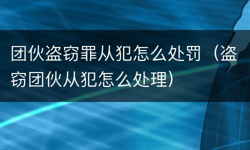 团伙盗窃罪从犯怎么处罚（盗窃团伙从犯怎么处理）