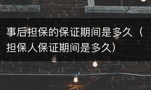 事后担保的保证期间是多久（担保人保证期间是多久）