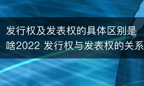 发行权及发表权的具体区别是啥2022 发行权与发表权的关系