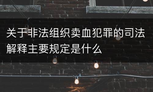 关于非法组织卖血犯罪的司法解释主要规定是什么