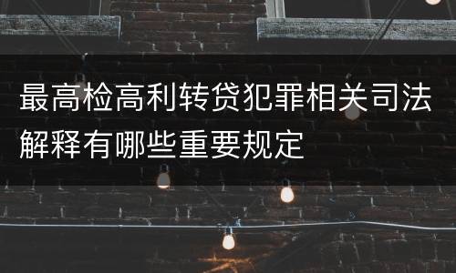 最高检高利转贷犯罪相关司法解释有哪些重要规定