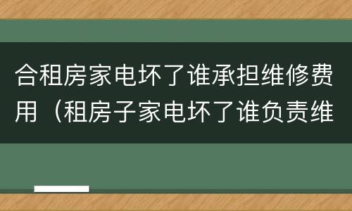 合租房家电坏了谁承担维修费用（租房子家电坏了谁负责维修费）
