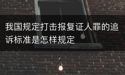 我国规定打击报复证人罪的追诉标准是怎样规定