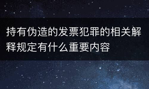 持有伪造的发票犯罪的相关解释规定有什么重要内容