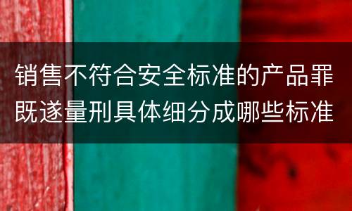 销售不符合安全标准的产品罪既遂量刑具体细分成哪些标准