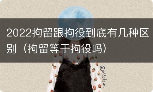 2022拘留跟拘役到底有几种区别（拘留等于拘役吗）