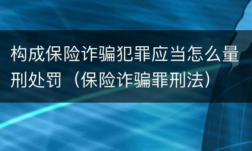 构成保险诈骗犯罪应当怎么量刑处罚（保险诈骗罪刑法）